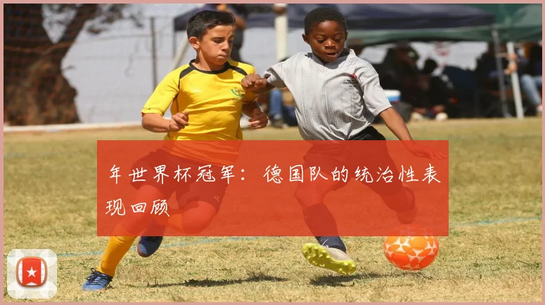 年世界杯冠军：德国队的统治性表现回顾