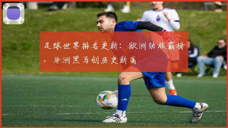 足球世界排名更新:欧洲劲旅霸榜,非洲黑马创历史新高