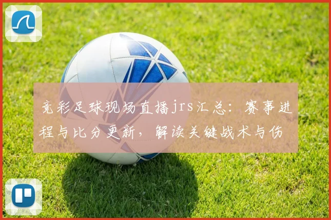竞彩足球现场直播jrs汇总：赛事进程与比分更新，解读关键战术与伤停影响
