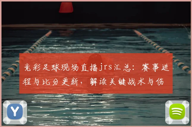 竞彩足球现场直播jrs汇总：赛事进程与比分更新，解读关键战术与伤停影响