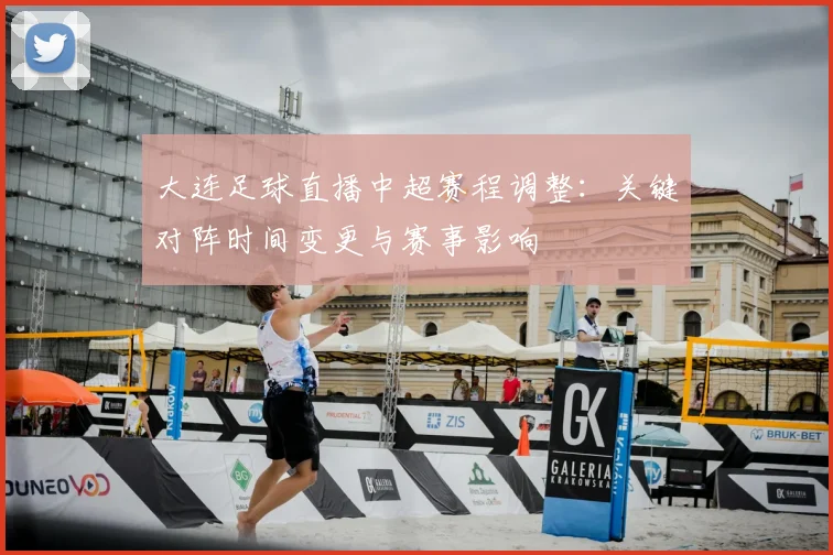 大连足球直播中超赛程调整：关键对阵时间变更与赛事影响