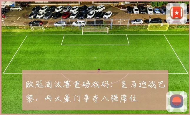 欧冠淘汰赛重磅戏码：皇马迎战巴黎，两大豪门争夺八强席位