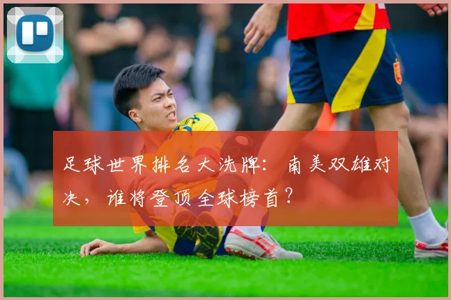 足球世界排名大洗牌：南美双雄对决，谁将登顶全球榜首？