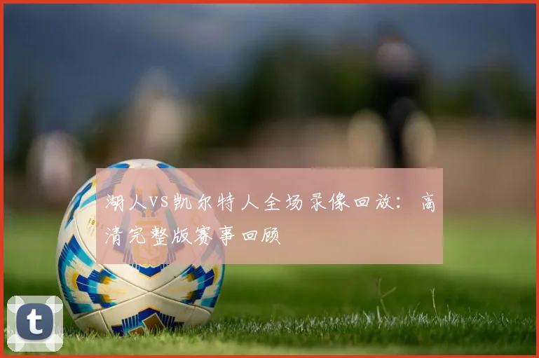 湖人vs凯尔特人全场录像回放：高清完整版赛事回顾