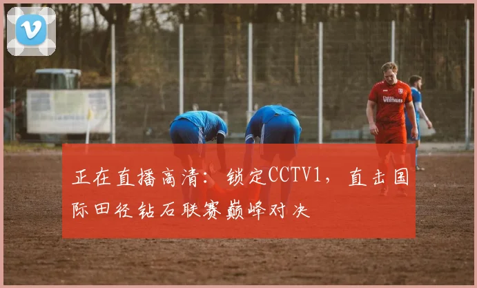 正在直播高清：锁定CCTV1，直击国际田径钻石联赛巅峰对决