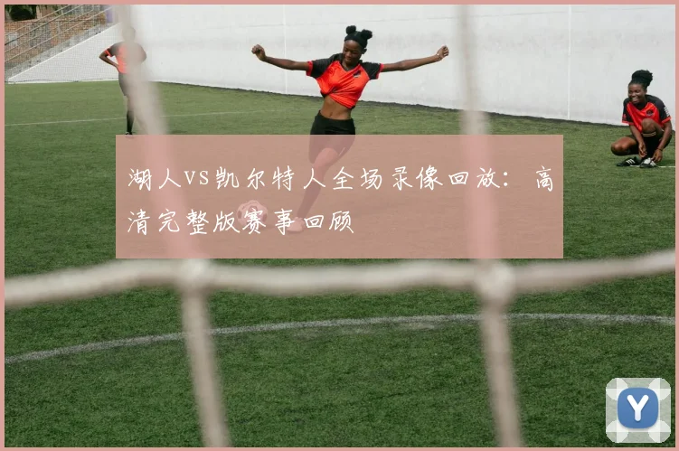 湖人vs凯尔特人全场录像回放：高清完整版赛事回顾