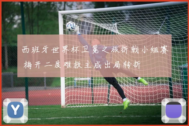 西班牙世界杯卫冕之旅折戟小组赛 梅开二度难救主成出局转折