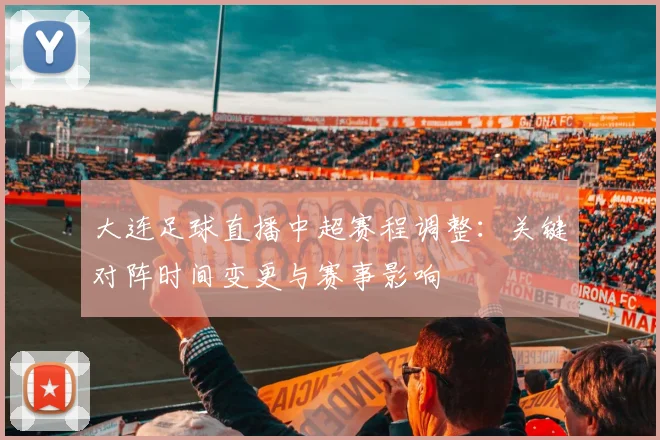 大连足球直播中超赛程调整：关键对阵时间变更与赛事影响