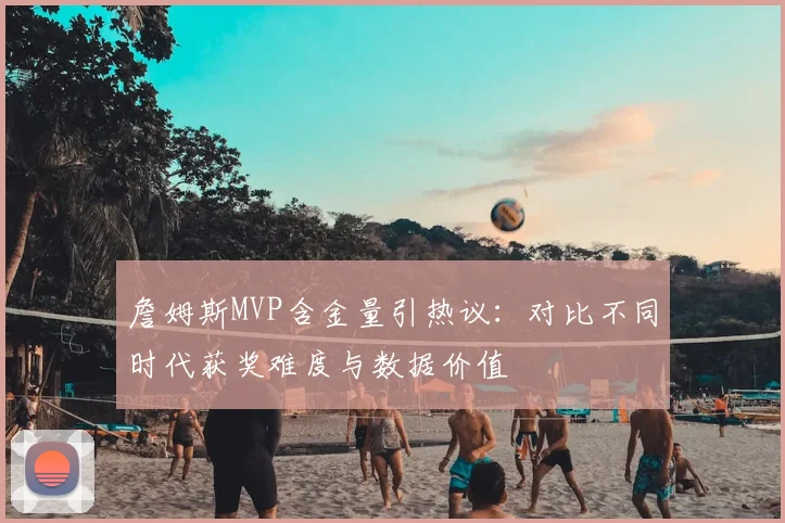 詹姆斯MVP含金量引热议：对比不同时代获奖难度与数据价值