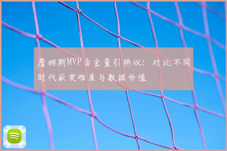 詹姆斯MVP含金量引热议：对比不同时代获奖难度与数据价值