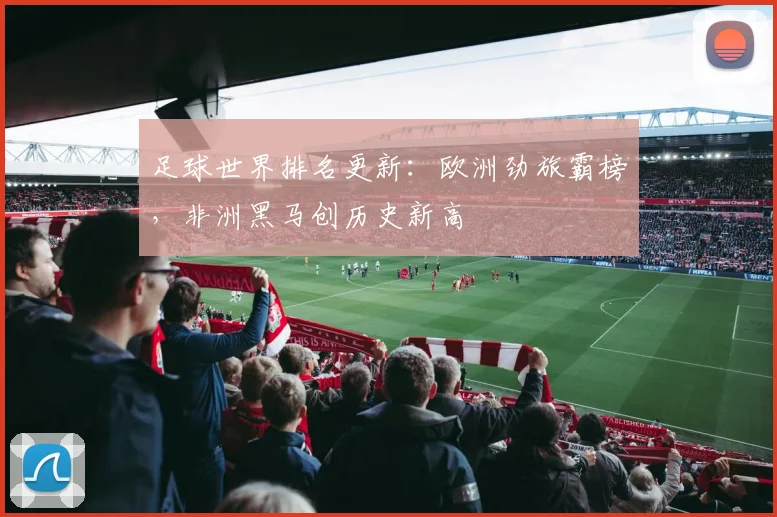 足球世界排名更新：欧洲劲旅霸榜，非洲黑马创历史新高
