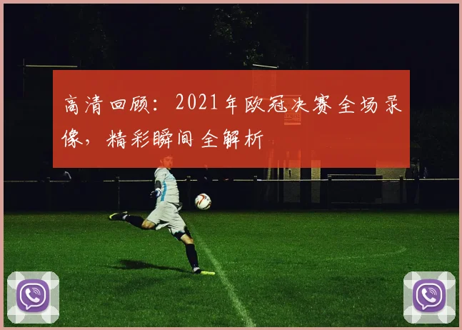 高清回顾：2021年欧冠决赛全场录像，精彩瞬间全解析