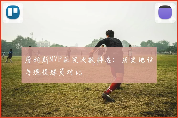 詹姆斯MVP获奖次数排名：历史地位与现役球员对比