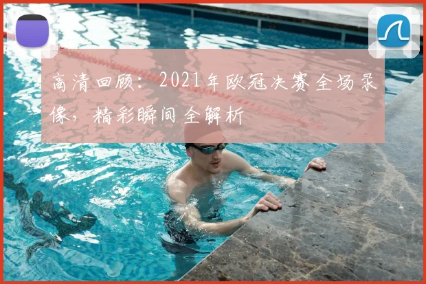 高清回顾：2021年欧冠决赛全场录像，精彩瞬间全解析