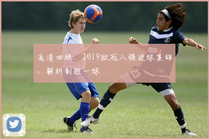 高清回顾：2019欧冠八强进球集锦，解析制胜一球