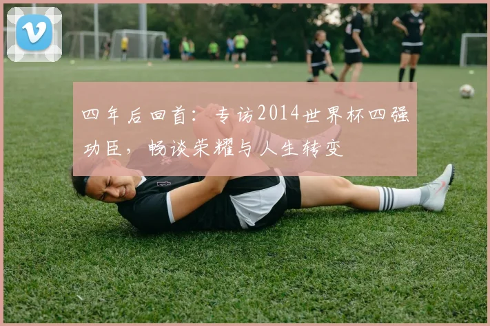 四年后回首：专访2014世界杯四强功臣，畅谈荣耀与人生转变