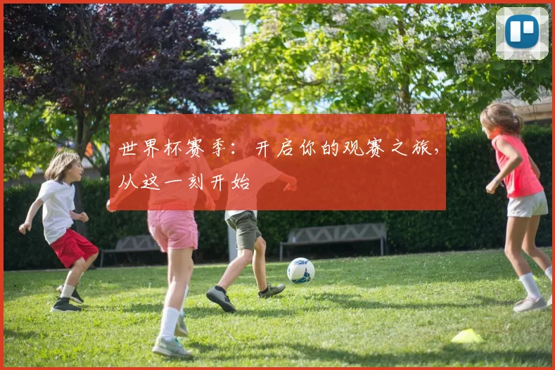 世界杯赛季:开启你的观赛之旅,从这一刻开始