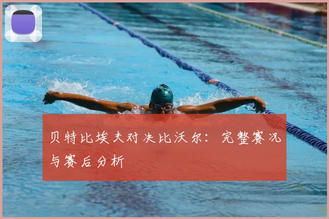 贝特比埃夫对决比沃尔：完整赛况与赛后分析