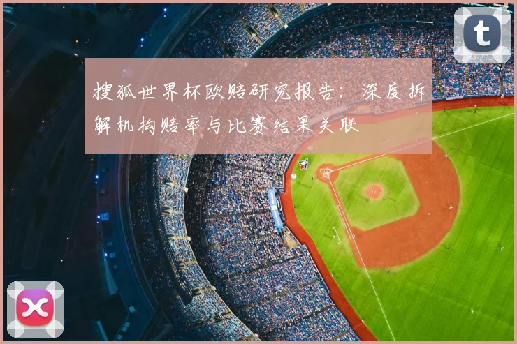 搜狐世界杯欧赔研究报告：深度拆解机构赔率与比赛结果关联