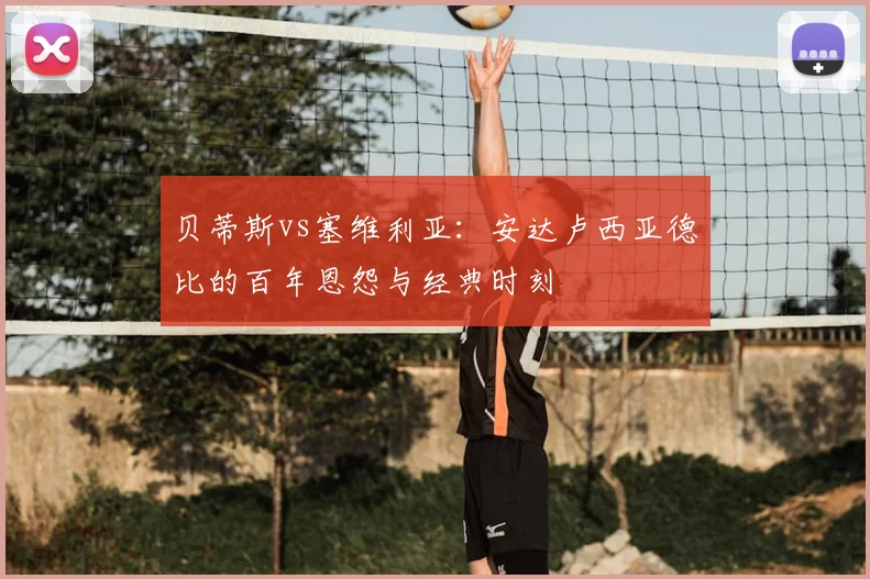 贝蒂斯vs塞维利亚：安达卢西亚德比的百年恩怨与经典时刻