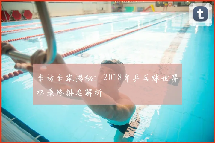 专访专家揭秘:2018年乒乓球世界杯最终排名解析