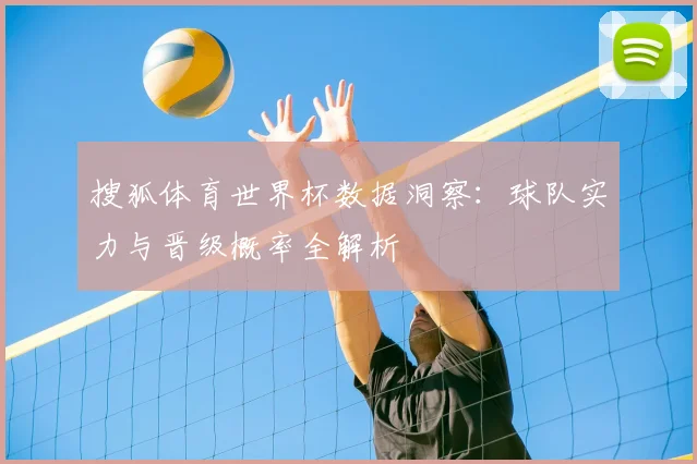 搜狐体育世界杯数据洞察：球队实力与晋级概率全解析
