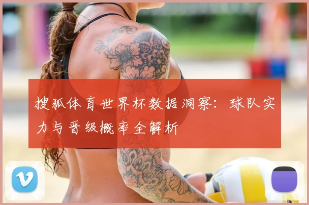 搜狐体育世界杯数据洞察：球队实力与晋级概率全解析