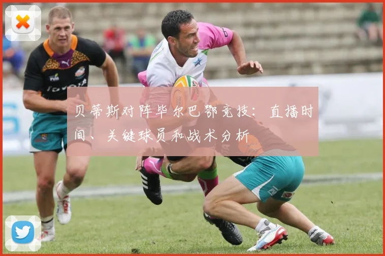 贝蒂斯对阵毕尔巴鄂竞技：直播时间、关键球员和战术分析