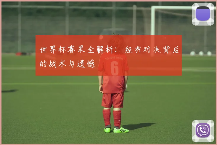 世界杯赛果全解析：经典对决背后的战术与遗憾