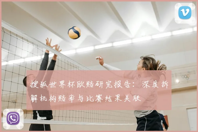 搜狐世界杯欧赔研究报告：深度拆解机构赔率与比赛结果关联