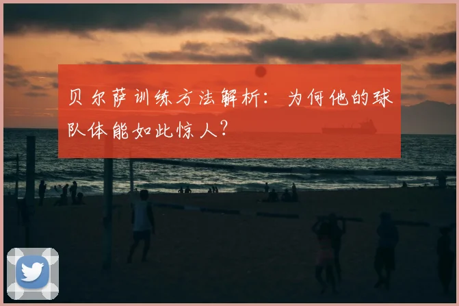 贝尔萨训练方法解析：为何他的球队体能如此惊人？