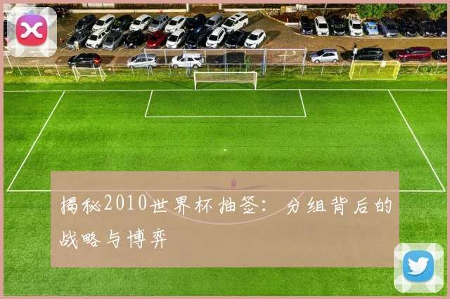 揭秘2010世界杯抽签:分组背后的战略与博弈