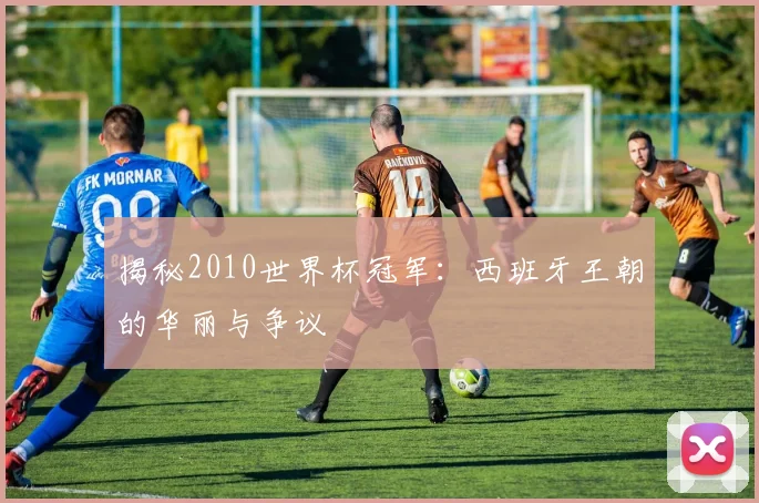 揭秘2010世界杯冠军：西班牙王朝的华丽与争议