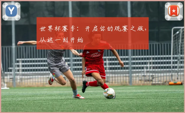 世界杯赛季:开启你的观赛之旅,从这一刻开始