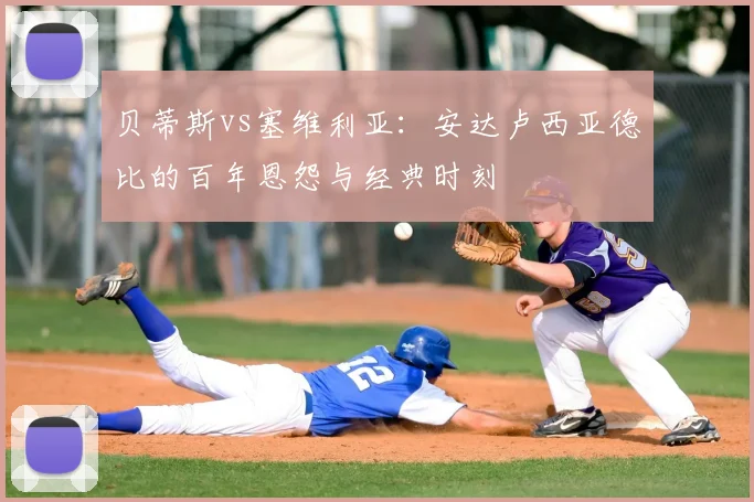 贝蒂斯vs塞维利亚：安达卢西亚德比的百年恩怨与经典时刻